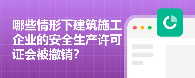 哪些情形下建筑施工企业的安全生产许可证会被撤销? 哪些情形下建筑施工企业的安全生产许可证会被撤销?