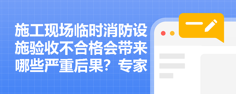 施工现场临时消防设施验收不合格会带来哪些严重后果？专家深度剖析