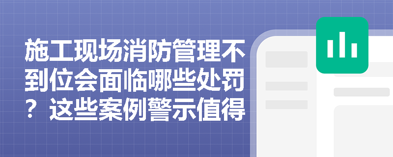施工现场消防管理不到位会面临哪些处罚？这些案例警示值得关注！