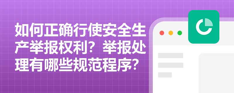 如何正确行使安全生产举报权利？举报处理有哪些规范程序？