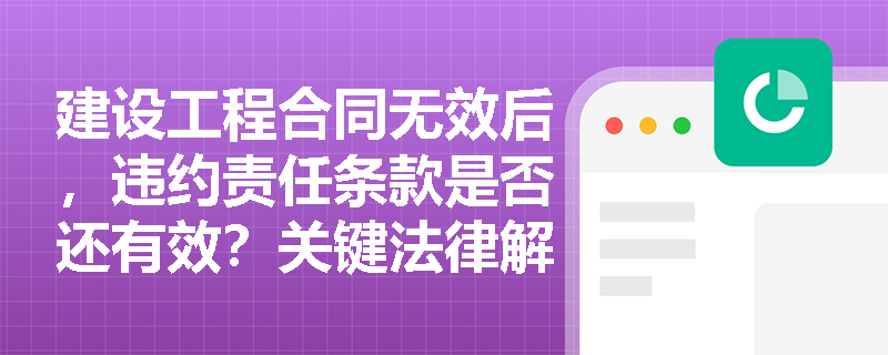 建设工程合同无效后，违约责任条款是否还有效？关键法律解析
