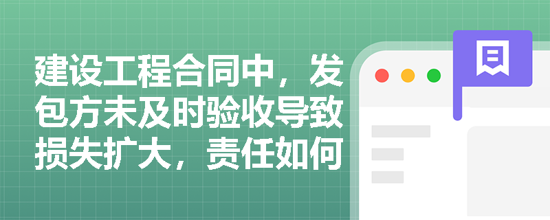 建设工程合同中，发包方未及时验收导致损失扩大，责任如何划分？