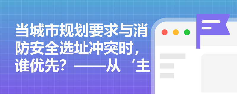 当城市规划要求与消防安全选址冲突时，谁优先？——从‘主导风向’与‘地势条件’双维度解构建筑选址的法定优先级