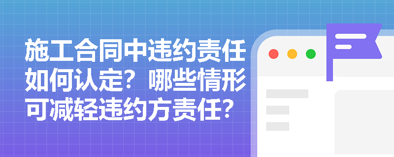 施工合同中违约责任如何认定？哪些情形可减轻违约方责任？