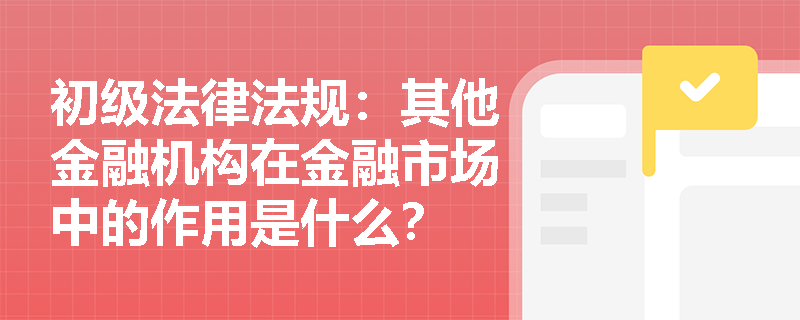 初级法律法规：其他金融机构在金融市场中的作用是什么？