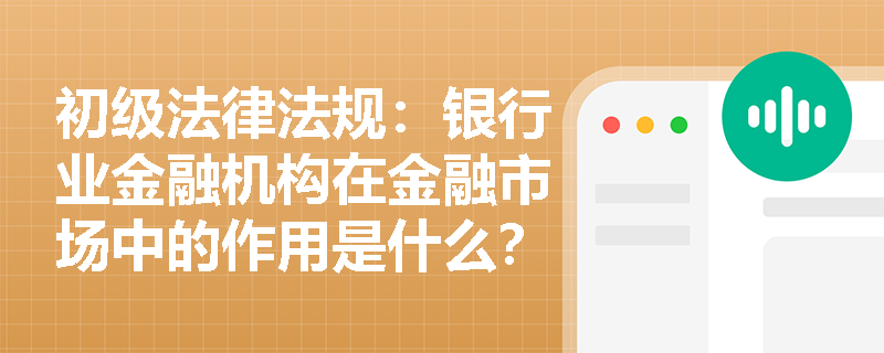 初级法律法规：银行业金融机构在金融市场中的作用是什么？