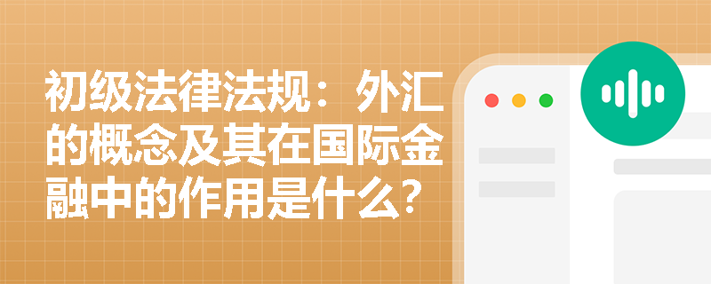 初级法律法规：外汇的概念及其在国际金融中的作用是什么？