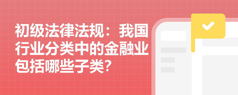 初级法律法规：我国行业分类中的金融业包括哪些子类？