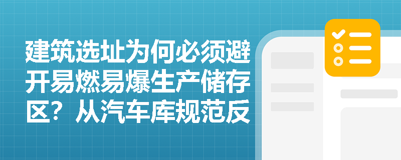建筑选址为何必须避开易燃易爆生产储存区？从汽车库规范反推总平面布局的强制性底线