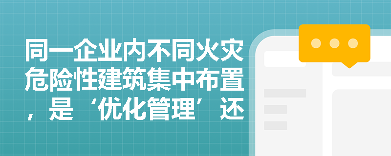 同一企业内不同火灾危险性建筑集中布置，是‘优化管理’还是‘法定义务’？——深度解析总平面布局中火灾危险性分区的强制性法律属性