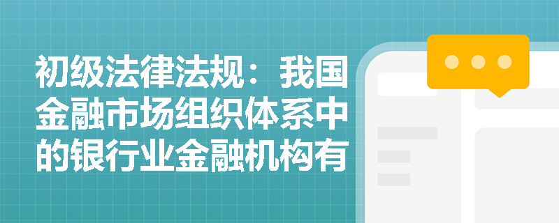 初级法律法规：我国金融市场组织体系中的银行业金融机构有哪些主要类型？