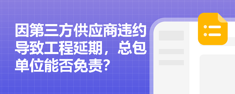 因第三方供应商违约导致工程延期，总包单位能否免责？