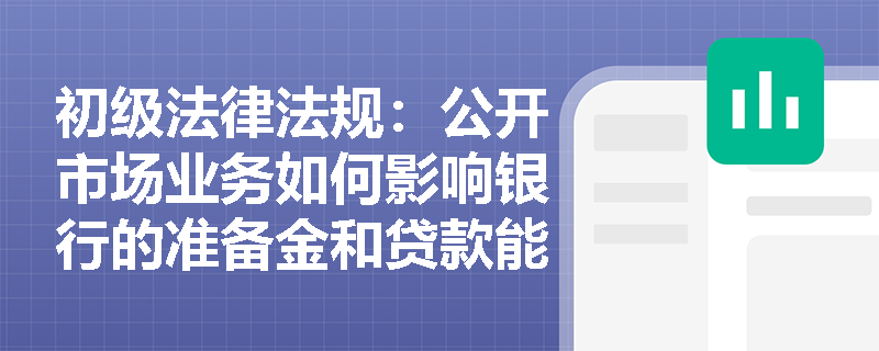 初级法律法规：公开市场业务如何影响银行的准备金和贷款能力？