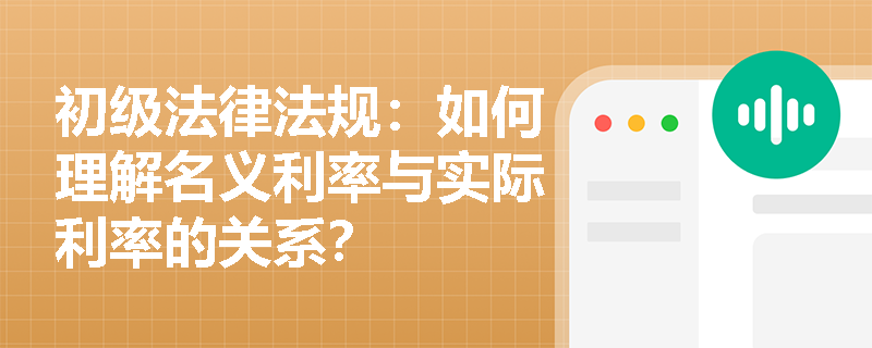 初级法律法规：如何理解名义利率与实际利率的关系？
