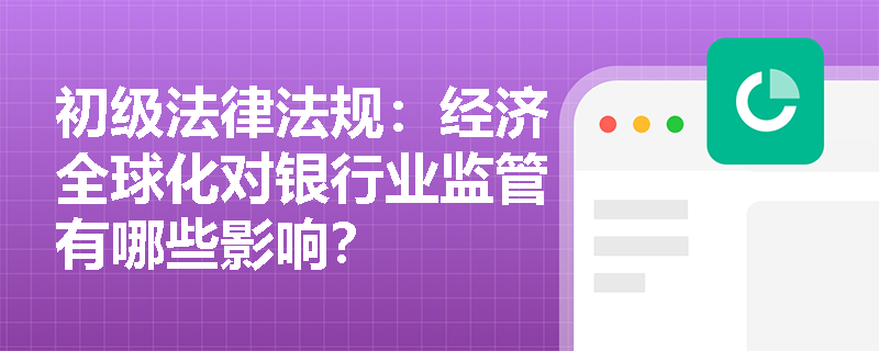 初级法律法规：经济全球化对银行业监管有哪些影响？