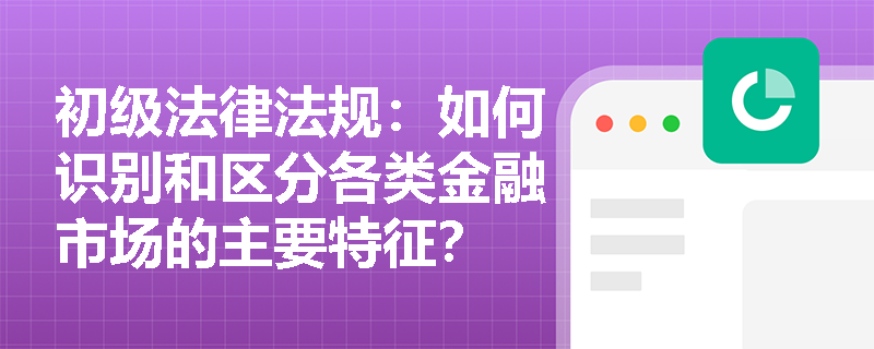 初级法律法规：如何识别和区分各类金融市场的主要特征？