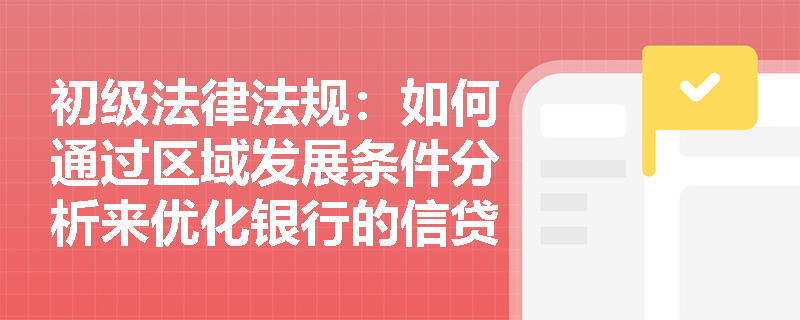 初级法律法规：如何通过区域发展条件分析来优化银行的信贷资源配置？