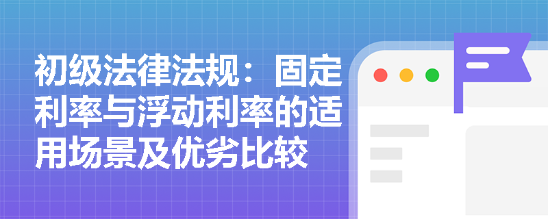初级法律法规：固定利率与浮动利率的适用场景及优劣比较