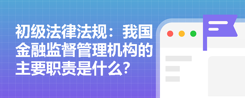 初级法律法规：我国金融监督管理机构的主要职责是什么？