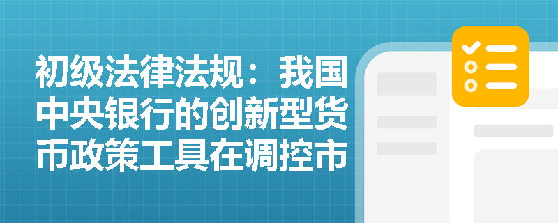 初级法律法规:我国中央银行的创新型货币政策工具在调控市场流动性方面的作用是什么? 初级法律法规:我国中央银行的创新型货币政策工具在调控市场流动性方面的作用是什么?