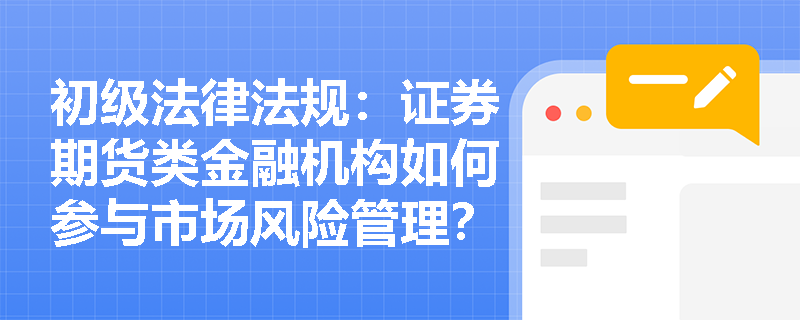 初级法律法规：证券期货类金融机构如何参与市场风险管理？