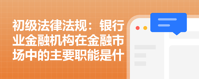 初级法律法规：银行业金融机构在金融市场中的主要职能是什么？