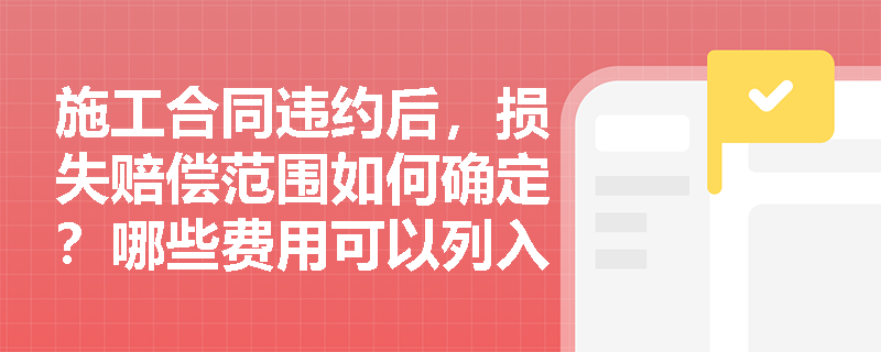 施工合同违约后，损失赔偿范围如何确定？哪些费用可以列入赔偿？