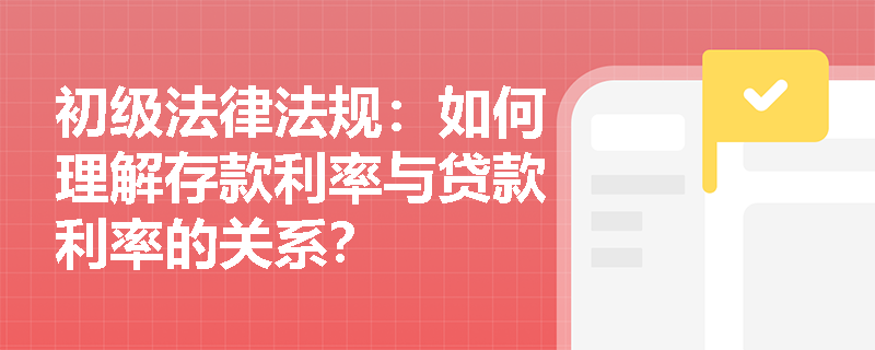 初级法律法规：如何理解存款利率与贷款利率的关系？