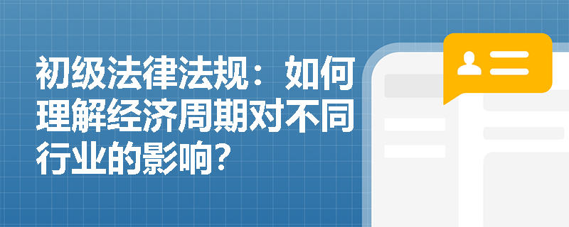 初级法律法规：如何理解经济周期对不同行业的影响？