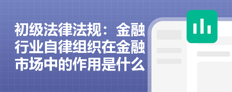 初级法律法规：金融行业自律组织在金融市场中的作用是什么？