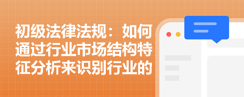 初级法律法规：如何通过行业市场结构特征分析来识别行业的竞争程度和潜在风险？