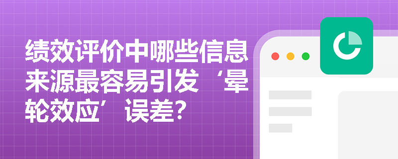 绩效评价中哪些信息来源最容易引发‘晕轮效应’误差？