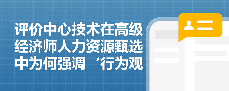 评价中心技术在高级经济师人力资源甄选中为何强调‘行为观察’而非‘自我陈述’？