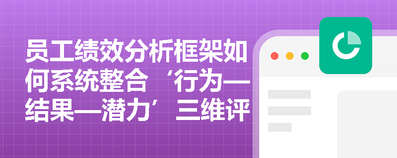 员工绩效分析框架如何系统整合‘行为—结果—潜力’三维评价维度？
