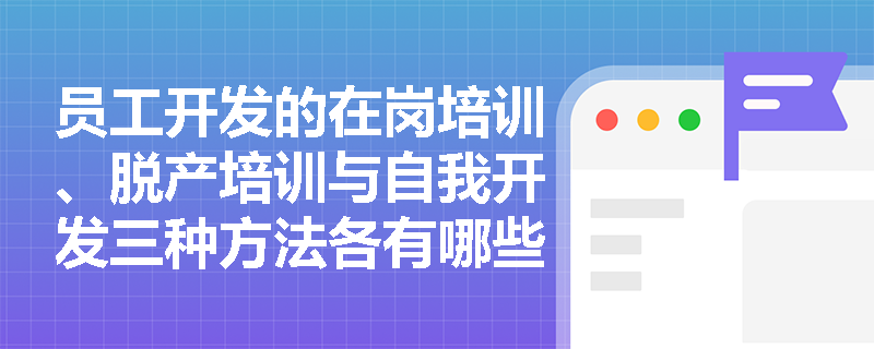 员工开发的在岗培训、脱产培训与自我开发三种方法各有哪些典型适用场景？