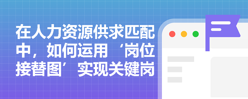 在人力资源供求匹配中,如何运用‘岗位接替图’实现关键岗位的供需动态平衡? 在人力资源供求匹配中,如何运用‘岗位接替图’实现关键岗位的供需动态平衡?