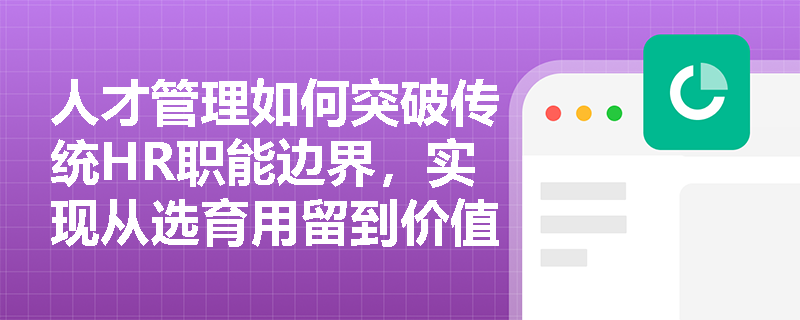 人才管理如何突破传统HR职能边界,实现从选育用留到价值创造的战略升级? 人才管理如何突破传统HR职能边界,实现从选育用留到价值创造的战略升级?