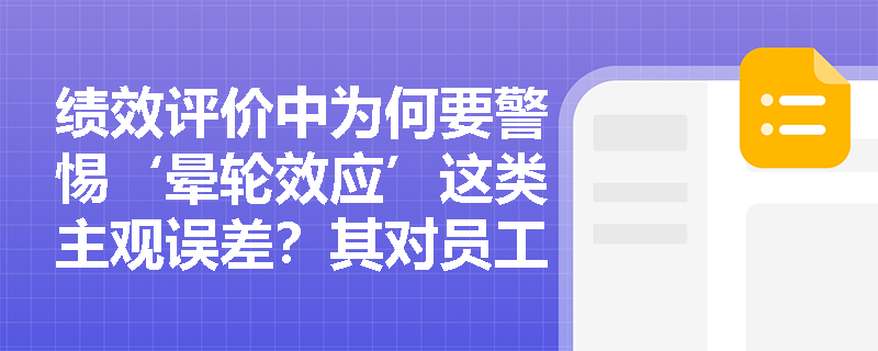绩效评价中为何要警惕‘晕轮效应’这类主观误差?其对员工发展有何实质性危害? 绩效评价中为何要警惕‘晕轮效应’这类主观误差?其对员工发展有何实质性危害?