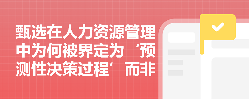 甄选在人力资源管理中为何被界定为‘预测性决策过程’而非简单筛选？
