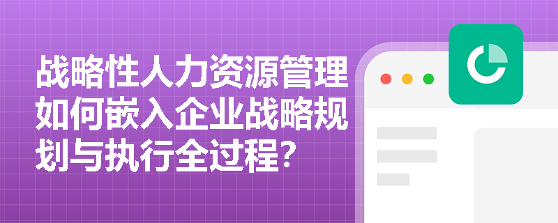 战略性人力资源管理如何嵌入企业战略规划与执行全过程? 战略性人力资源管理如何嵌入企业战略规划与执行全过程?