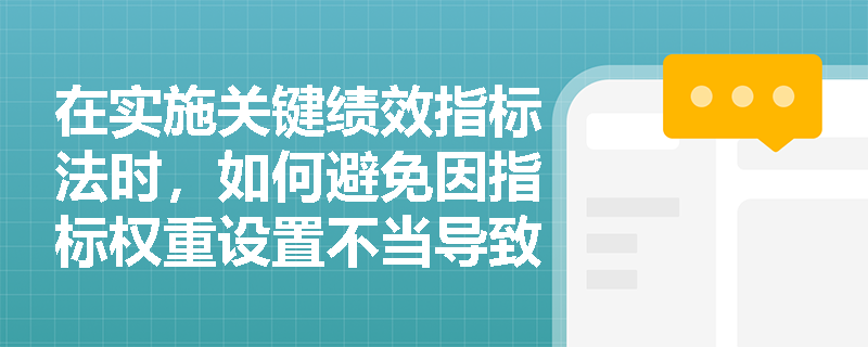 在实施关键绩效指标法时，如何避免因指标权重设置不当导致的评价失真？