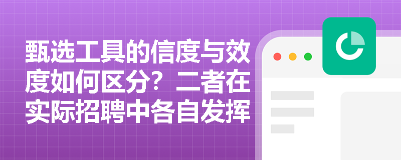 甄选工具的信度与效度如何区分？二者在实际招聘中各自发挥什么关键作用？