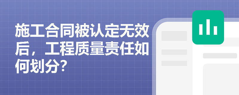 施工合同被认定无效后，工程质量责任如何划分？