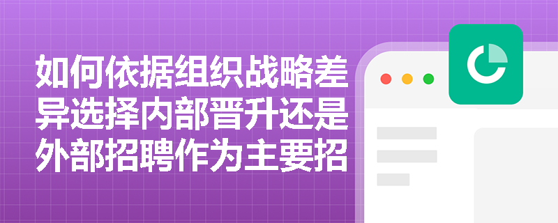 如何依据组织战略差异选择内部晋升还是外部招聘作为主要招募来源? 如何依据组织战略差异选择内部晋升还是外部招聘作为主要招募来源?