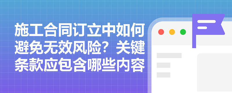 施工合同订立中如何避免无效风险？关键条款应包含哪些内容？