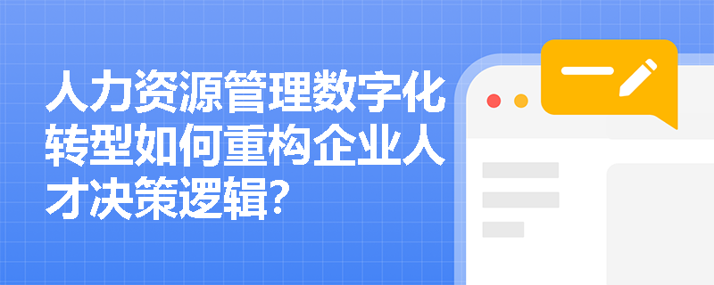 人力资源管理数字化转型如何重构企业人才决策逻辑? 人力资源管理数字化转型如何重构企业人才决策逻辑?