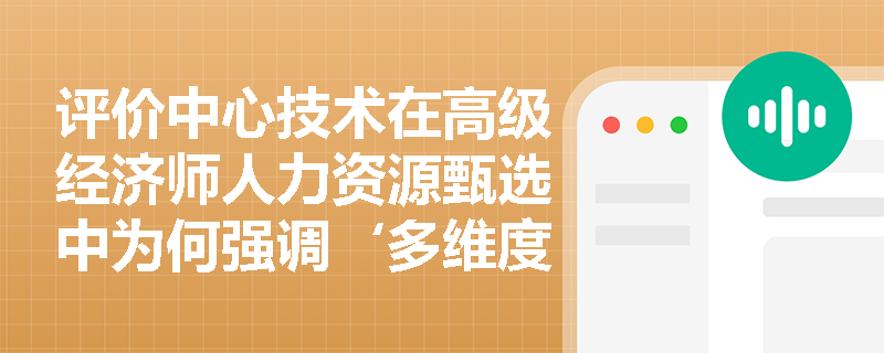 评价中心技术在高级经济师人力资源甄选中为何强调‘多维度情境模拟’而非单一测评? 评价中心技术在高级经济师人力资源甄选中为何强调‘多维度情境模拟’而非单一测评?
