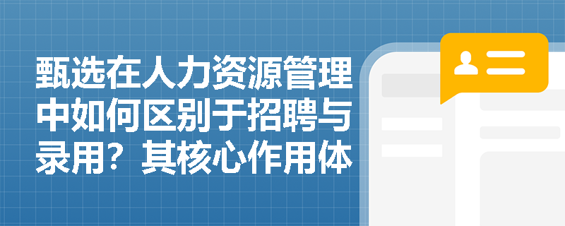 甄选在人力资源管理中如何区别于招聘与录用？其核心作用体现在哪些关键环节？