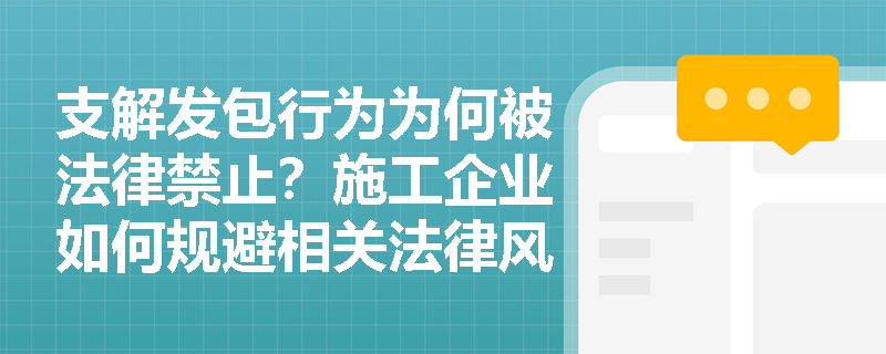 支解发包行为为何被法律禁止?施工企业如何规避相关法律风险? 支解发包行为为何被法律禁止?施工企业如何规避相关法律风险?
