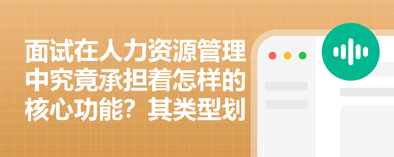 面试在人力资源管理中究竟承担着怎样的核心功能?其类型划分依据是什么? 面试在人力资源管理中究竟承担着怎样的核心功能?其类型划分依据是什么?
